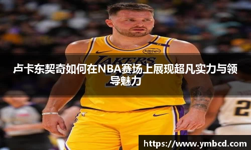 卢卡东契奇如何在NBA赛场上展现超凡实力与领导魅力