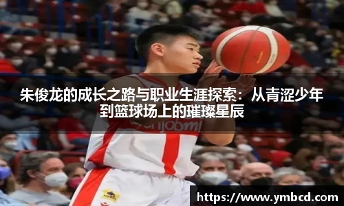朱俊龙的成长之路与职业生涯探索：从青涩少年到篮球场上的璀璨星辰